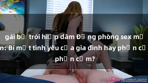 gái bị trói hiếp dâm Động phòng sex mẹ con: Bí mật tình yêu của gia đình hay phản cảm?