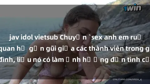 jav idol vietsub Chuyện `sex anh em ruột` - Đề cập đến quan hệ gần gũi giữa các thành viên trong gia đình, liệu nó có làm ảnh hưởng đến tình cảm gia đình hay không?