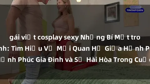 gái việt cosplay sexy Những Bí Mật trong Tình Dục Gia Đình: Tìm Hiểu Về Mối Quan Hệ Giữa Hạnh Phúc Gia Đình và Sự Hài Hòa Trong Cuộc Sống Tình Dục