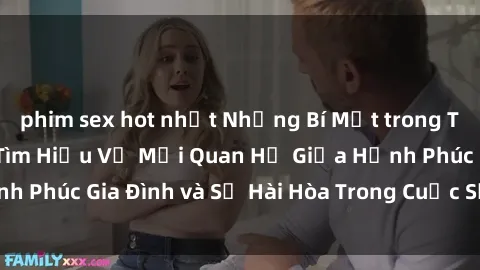 phim sex hot nhất Những Bí Mật trong Tình Dục Gia Đình: Tìm Hiểu Về Mối Quan Hệ Giữa Hạnh Phúc Gia Đình và Sự Hài Hòa Trong Cuộc Sống Tình Dục