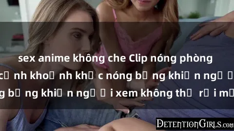 sex anime không che Clip nóng phòng tắm gây sốt: Cận cảnh khoảnh khắc nóng bỏng khiến người xem không thể rời mắt
