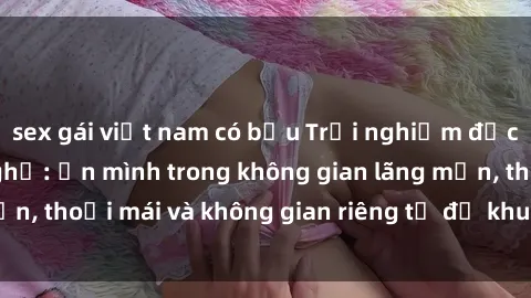 sex gái việt nam có bầu Trải nghiệm độc đáo tại sex nhà nghỉ: ẩn mình trong không gian lãng mạn, thoải mái và không gian riêng tư để khuấy động tình ái.