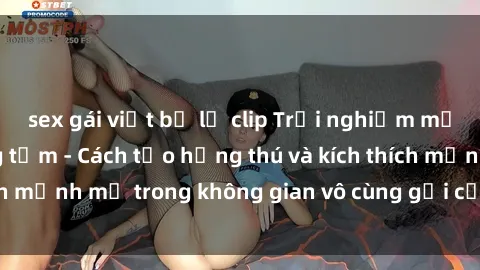sex gái việt bị lộ clip Trải nghiệm mới lạ với sex phòng tắm - Cách tạo hứng thú và kích thích mạnh mẽ trong không gian vô cùng gợi cảm và lãng mạn