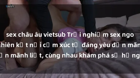 sex châu âu vietsub Trải nghiệm sex ngoài trời: Khi thiên nhiên kết nối cảm xúc từ đáng yêu đến mãnh liệt, cùng nhau khám phá sự hứng khởi và thú vị.