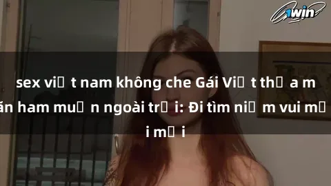 sex việt nam không che Gái Việt thỏa mãn ham muốn ngoài trời: Đi tìm niềm vui mới