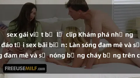 sex gái việt bị lộ clip Khám phá những trải nghiệm độc đáo tại sex bãi biển: Làn sóng đam mê và sự nóng bỏng cháy bỏng trên cát trắng