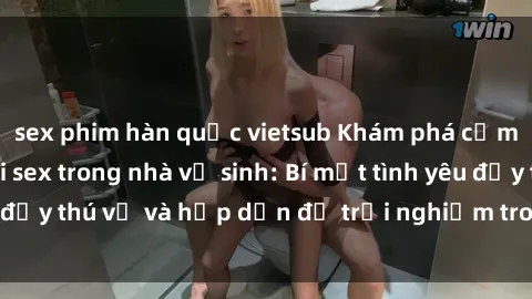 sex phim hàn quốc vietsub Khám phá cảm giác mới mẻ với sex trong nhà vệ sinh: Bí mật tình yêu đầy thú vị và hấp dẫn để trải nghiệm trong đêm hôm nay!