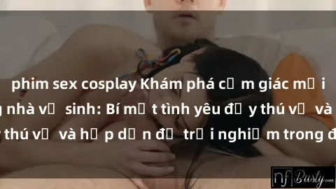 phim sex cosplay Khám phá cảm giác mới mẻ với sex trong nhà vệ sinh: Bí mật tình yêu đầy thú vị và hấp dẫn để trải nghiệm trong đêm hôm nay!
