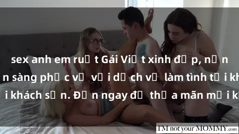 sex anh em ruột Gái Việt xinh đẹp, nồng nàn tình cảm, sẵn sàng phục vụ với dịch vụ làm tình tại khách sạn. Đến ngay để thỏa mãn mọi khao khát của bạn!