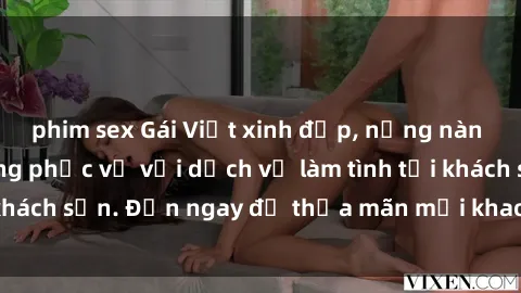 phim sex Gái Việt xinh đẹp, nồng nàn tình cảm, sẵn sàng phục vụ với dịch vụ làm tình tại khách sạn. Đến ngay để thỏa mãn mọi khao khát của bạn!