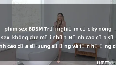 phim sex BDSM Trải nghiệm cực kỳ nóng bỏng trong phim sex  không che mới nhất  Đỉnh cao của sự sung sướng và tận hưởng chân thật