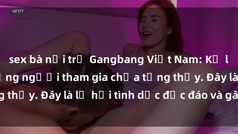 sex bà nội trợ Gangbang Việt Nam: Kỷ lục mới với số lượng người tham gia chưa từng thấy. Đây là lễ hội tình dục độc đáo và gây sốc.