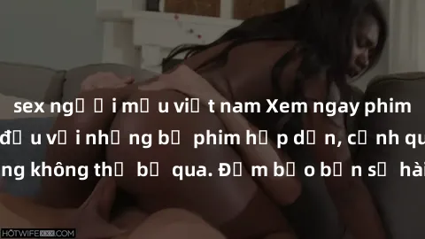 sex người mẫu việt nam Xem ngay phim sex bukkake hàng đầu với những bộ phim hấp dẫn, cảnh quay nóng bỏng không thể bỏ qua. Đảm bảo bạn sẽ hài lòng với trải nghiệm mới lạ này!