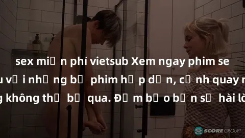 sex miễn phí vietsub Xem ngay phim sex bukkake hàng đầu với những bộ phim hấp dẫn, cảnh quay nóng bỏng không thể bỏ qua. Đảm bảo bạn sẽ hài lòng với trải nghiệm mới lạ này!
