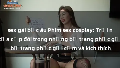 sex gái bắc âu Phim sex cosplay: Trải nghiệm tuyệt vời của cặp đôi trong những bộ trang phục gợi cảm và kích thích