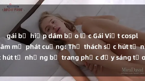 gái bị hiếp dâm bạo lực Gái Việt cosplay sexy khiến fan hâm mộ phát cuồng: Thử thách sức hút từ những bộ trang phục đầy sáng tạo và quyến rũ!