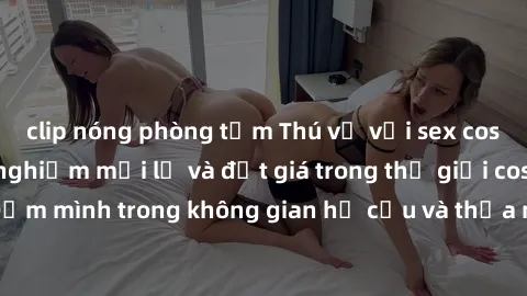 clip nóng phòng tắm Thú vị với sex cosplay anime: Trải nghiệm mới lạ và đắt giá trong thế giới cosplay! Đắm mình trong không gian hư cấu và thỏa mãn niềm đam mê của bạn!