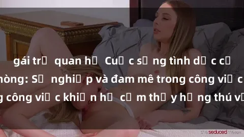 gái trẻ quan hệ Cuộc sống tình dục của nhân viên văn phòng: Sự nghiệp và đam mê trong công việc khiến họ cảm thấy hứng thú với tình dục?