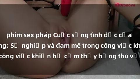 phim sex pháp Cuộc sống tình dục của nhân viên văn phòng: Sự nghiệp và đam mê trong công việc khiến họ cảm thấy hứng thú với tình dục?