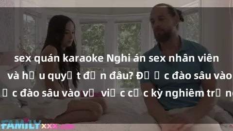 sex quán karaoke Nghi án sex nhân viên nhà hàng: Hậu quả và hậu quyết đến đâu? Được đào sâu vào vụ việc cực kỳ nghiêm trọng này.