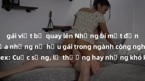 gái việt bị quay lén Những bí mật đằng sau cuộc sống của những nữ hầu gái trong ngành công nghiệp sex: Cuộc sống, lẽ thường hay những khó khăn mà họ phải đối mặt.