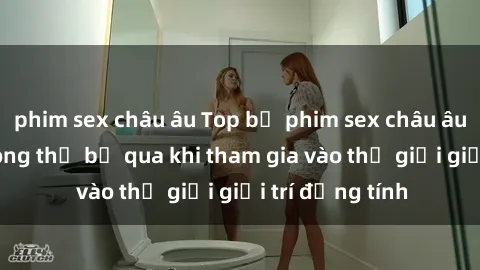phim sex châu âu Top bộ phim sex châu âu nổi tiếng không thể bỏ qua khi tham gia vào thế giới giải trí đồng tính