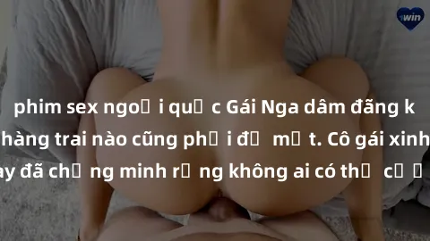 phim sex ngoại quốc Gái Nga dâm đãng khiến tim bất cứ chàng trai nào cũng phải đỏ mặt. Cô gái xinh đẹp này đã chứng minh rằng không ai có thể cưỡng lại khi cô làm tình đắm say.