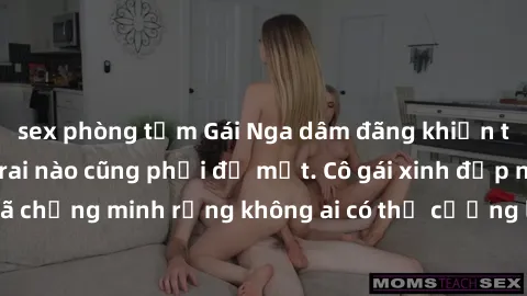 sex phòng tắm Gái Nga dâm đãng khiến tim bất cứ chàng trai nào cũng phải đỏ mặt. Cô gái xinh đẹp này đã chứng minh rằng không ai có thể cưỡng lại khi cô làm tình đắm say.