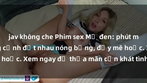 jav không che Phim sex Mỹ đen: phút mãnh liệt với những cảnh địt nhau nóng bỏng, đầy mê hoặc. Xem ngay để thỏa mãn cơn khát tình dục của bạn!