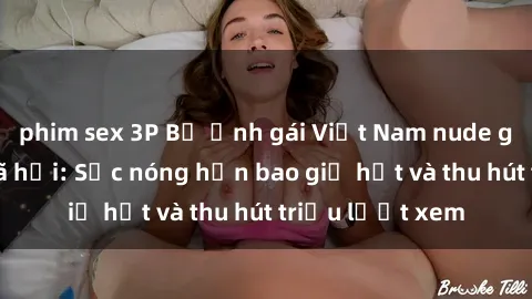 phim sex 3P Bộ ảnh gái Việt Nam nude gây sốt mạng xã hội: Sắc nóng hơn bao giờ hết và thu hút triệu lượt xem