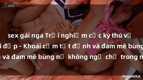 sex gái nga Trải nghiệm cực kỳ thú vị khi làm tình với gái đẹp - Khoái cảm tột đỉnh và đam mê bùng nổ không ngờ chỉ trong một đêm!