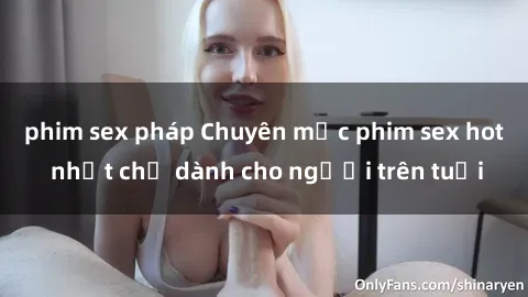 phim sex pháp Chuyên mục phim sex hot nhất chỉ dành cho người trên tuổi