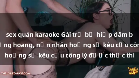 sex quán karaoke Gái trẻ bị hiếp dâm bạo lực trong khu rừng hoang, nạn nhân hoảng sợ kêu cầu công lý được thực thi