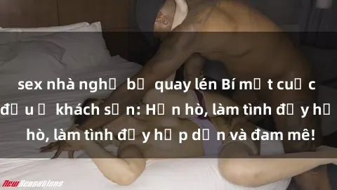sex nhà nghỉ bị quay lén Bí mật cuộc hẹn gái Việt lần đầu ở khách sạn: Hẹn hò, làm tình đầy hấp dẫn và đam mê!