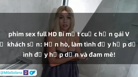 phim sex full HD Bí mật cuộc hẹn gái Việt lần đầu ở khách sạn: Hẹn hò, làm tình đầy hấp dẫn và đam mê!