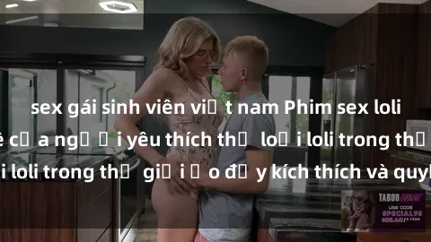 sex gái sinh viên việt nam Phim sex loli: thỏa mãn đam mê của người yêu thích thể loại loli trong thế giới ảo đầy kích thích và quyến rũ.