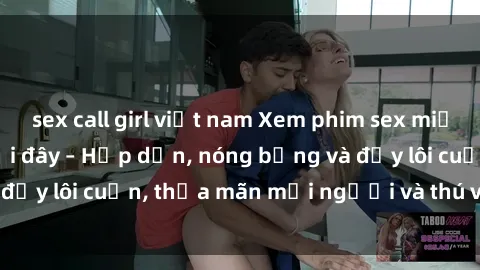 sex call girl việt nam Xem phim sex miễn phí online ngay tại đây – Hấp dẫn, nóng bỏng và đầy lôi cuốn, thỏa mãn mọi người và thú vui của bạn!