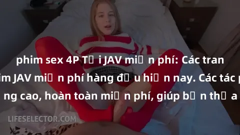 phim sex 4P Tải JAV miễn phí: Các trang web cung cấp phim JAV miễn phí hàng đầu hiện nay. Các tác phẩm chất lượng cao, hoàn toàn miễn phí, giúp bạn thỏa mãn niềm đam mê mà không tốn kém.