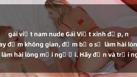 gái việt nam nude Gái Việt xinh đẹp, nồng nàn làm tình say đắm không gian, đảm bảo sẽ làm hài lòng mọi người. Hãy đến và trải nghiệm ngay!