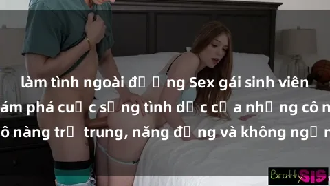 làm tình ngoài đường Sex gái sinh viên hot nhất: Cùng khám phá cuộc sống tình dục của những cô nàng trẻ trung, năng động và không ngần ngại thử nghiệm!