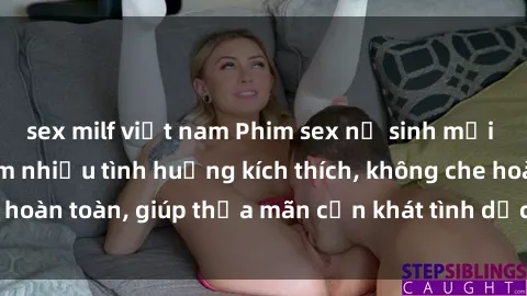 sex milf việt nam Phim sex nữ sinh mới nhất: Trải nghiệm nhiều tình huống kích thích, không che hoàn toàn, giúp thỏa mãn cơn khát tình dục của các bạn trẻ
