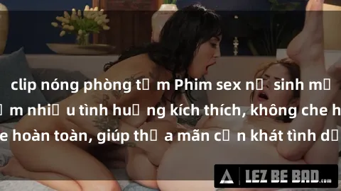 clip nóng phòng tắm Phim sex nữ sinh mới nhất: Trải nghiệm nhiều tình huống kích thích, không che hoàn toàn, giúp thỏa mãn cơn khát tình dục của các bạn trẻ
