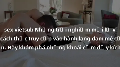 sex vietsub Những trải nghiệm mới lạ với sex tập thể và cách thức truy cập vào hành lang đam mê của bạn. Hãy khám phá những khoái cảm đầy kích thích với tập thể hấp dẫn!