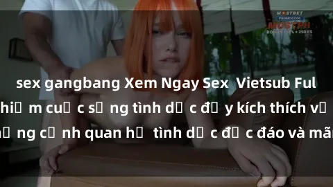 sex gangbang Xem Ngay Sex  Vietsub Full HD - Cùng trải nghiệm cuộc sống tình dục đầy kích thích với những cảnh quan hệ tình dục độc đáo và mãnh liệt trong bộ phim này!