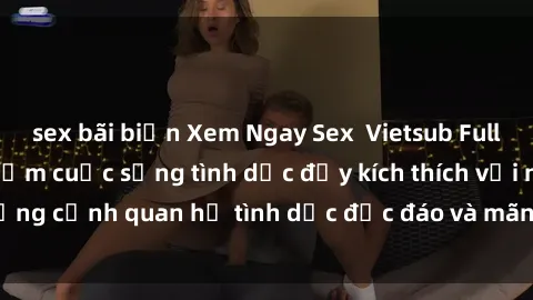 sex bãi biển Xem Ngay Sex  Vietsub Full HD - Cùng trải nghiệm cuộc sống tình dục đầy kích thích với những cảnh quan hệ tình dục độc đáo và mãnh liệt trong bộ phim này!
