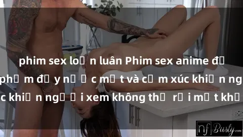 phim sex loạn luân Phim sex anime đỉnh cao: Những tác phẩm đầy nước mắt và cảm xúc khiến người xem không thể rời mắt khỏi màn hình