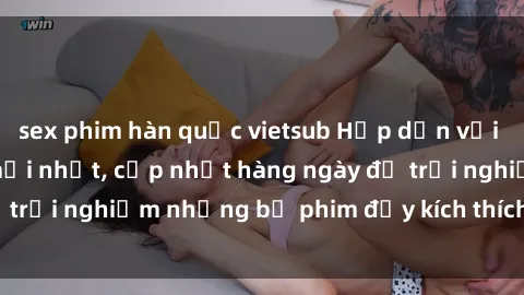 sex phim hàn quốc vietsub Hấp dẫn với sex hentai vietsub mới nhất, cập nhật hàng ngày để trải nghiệm những bộ phim đầy kích thích và hấp dẫn.